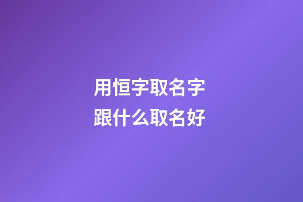用恒字取名字 跟什么取名好